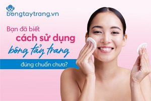 Bạn đã biết cách sử dụng bông tẩy trang đúng chuẩn chưa?